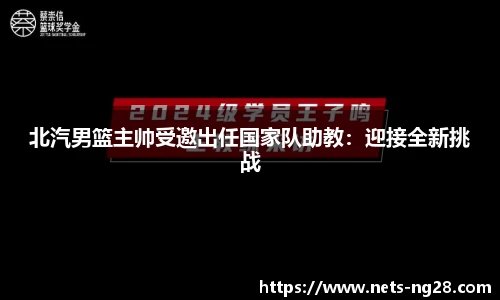 北汽男篮主帅受邀出任国家队助教：迎接全新挑战