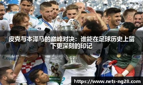 皮克与本泽马的巅峰对决：谁能在足球历史上留下更深刻的印记