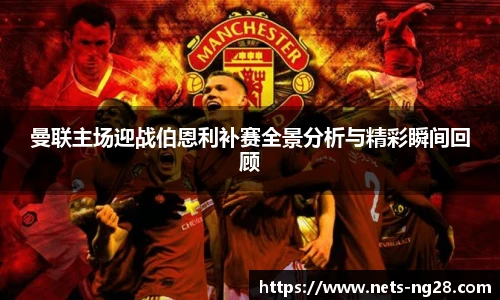 曼联主场迎战伯恩利补赛全景分析与精彩瞬间回顾