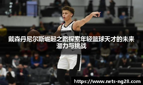 戴森丹尼尔斯崛起之路探索年轻篮球天才的未来潜力与挑战