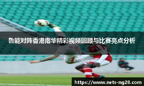 鲁能对阵香港南华精彩视频回顾与比赛亮点分析