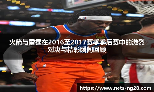 火箭与雷霆在2016至2017赛季季后赛中的激烈对决与精彩瞬间回顾