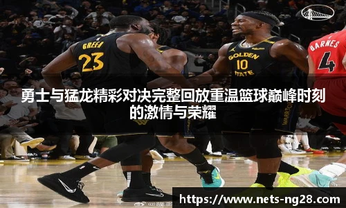 勇士与猛龙精彩对决完整回放重温篮球巅峰时刻的激情与荣耀