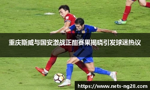 重庆斯威与国安激战正酣赛果揭晓引发球迷热议