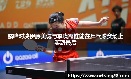 巅峰对决伊藤美诚与李晓霞谁能在乒乓球赛场上笑到最后