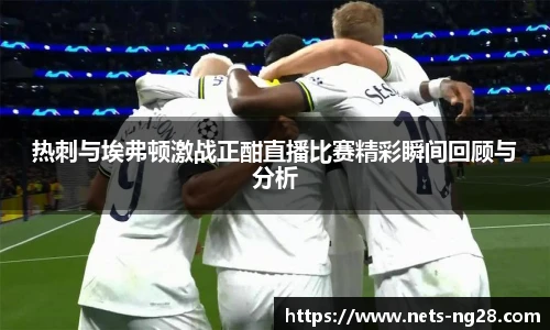 热刺与埃弗顿激战正酣直播比赛精彩瞬间回顾与分析